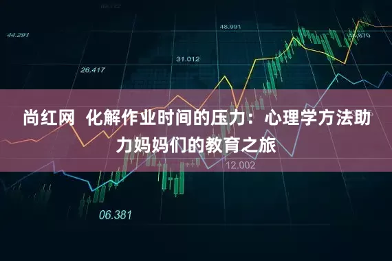 尚红网  化解作业时间的压力：心理学方法助力妈妈们的教育之旅