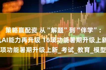 策略赢配资 从“解题”到“伴学”：科大讯飞学习机AI能力再升级 16项功能暑期升级上新_考试_教育_模型
