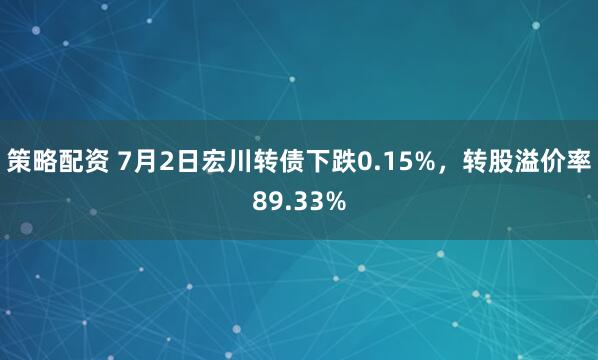 策略配资 7月2日宏川转债下跌0.15%，转股溢价率89.33%