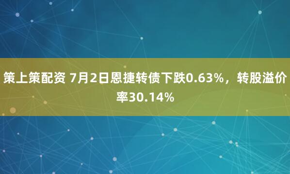 策上策配资 7月2日恩捷转债下跌0.63%，转股溢价率30.14%