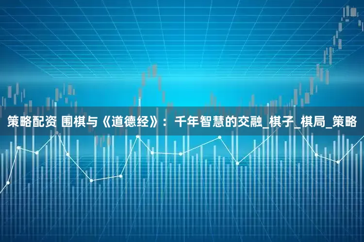 策略配资 围棋与《道德经》：千年智慧的交融_棋子_棋局_策略