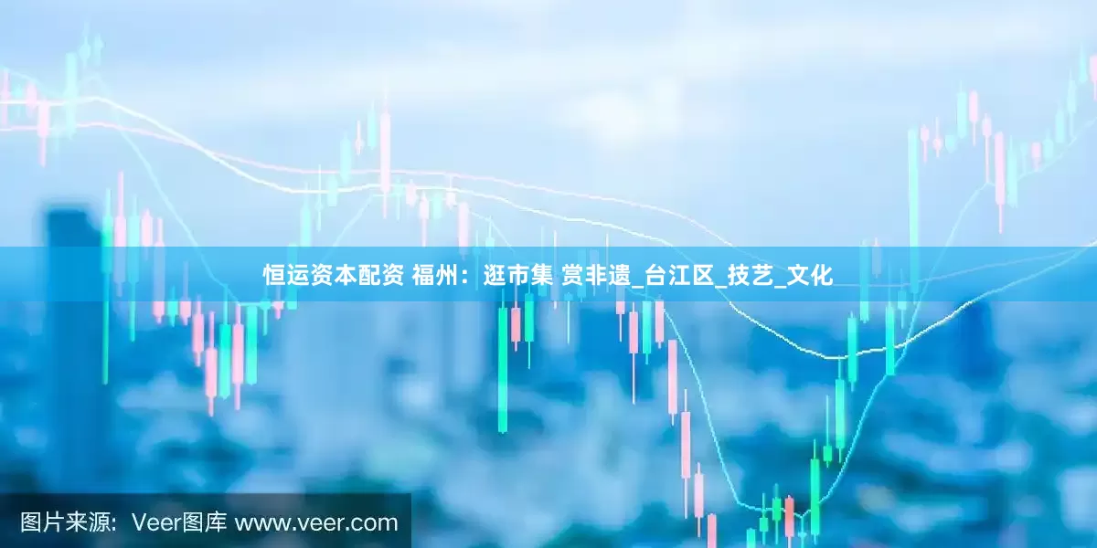 恒运资本配资 福州：逛市集 赏非遗_台江区_技艺_文化