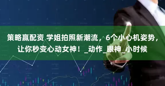策略赢配资 学姐拍照新潮流，6个小心机姿势，让你秒变心动女神！_动作_眼神_小时候