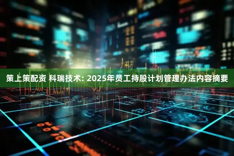 策上策配资 科瑞技术: 2025年员工持股计划管理办法内容摘要