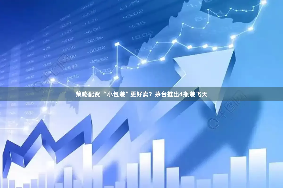 策略配资 “小包装”更好卖？茅台推出4瓶装飞天
