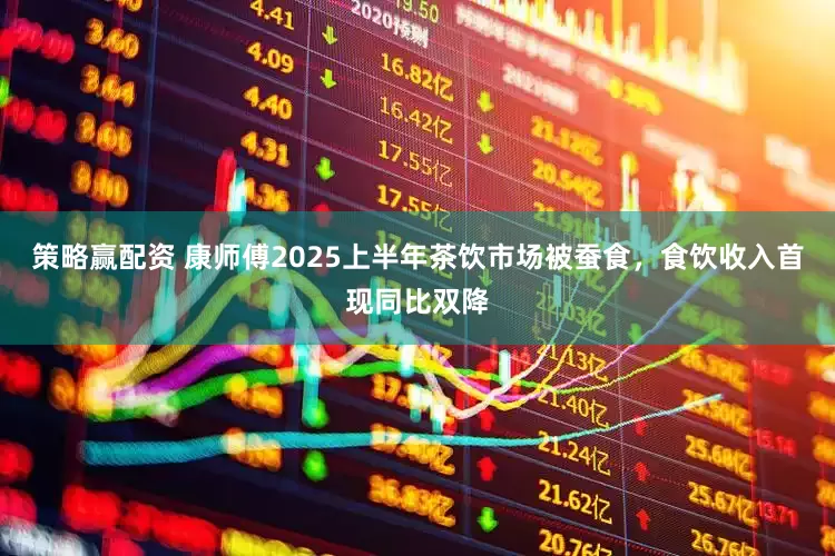 策略赢配资 康师傅2025上半年茶饮市场被蚕食，食饮收入首现同比双降