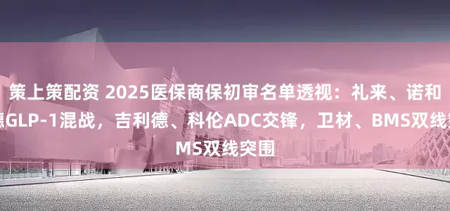 策上策配资 2025医保商保初审名单透视：礼来、诺和诺德GLP-1混战，吉利德、科伦ADC交锋，卫材、BMS双线突围