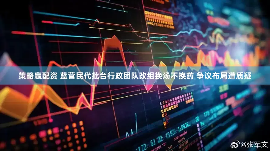 策略赢配资 蓝营民代批台行政团队改组换汤不换药 争议布局遭质疑