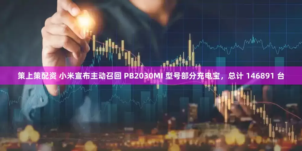 策上策配资 小米宣布主动召回 PB2030MI 型号部分充电宝，总计 146891 台