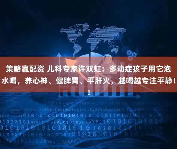 策略赢配资 儿科专家许双虹：多动症孩子用它泡水喝，养心神、健脾胃、平肝火，越喝越专注平静！