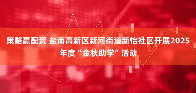 策略赢配资 盐南高新区新河街道新怡社区开展2025年度“金秋助学”活动