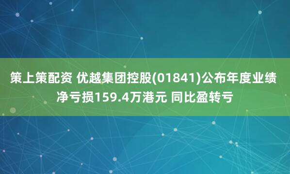策上策配资 优越集团控股(01841)公布年度业绩 净亏损159.4万港元 同比盈转亏