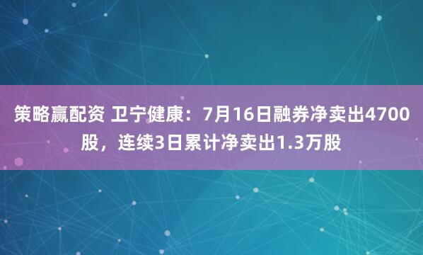 策略赢配资 卫宁健康：7月16日融券净卖出4700股，连续3日累计净卖出1.3万股