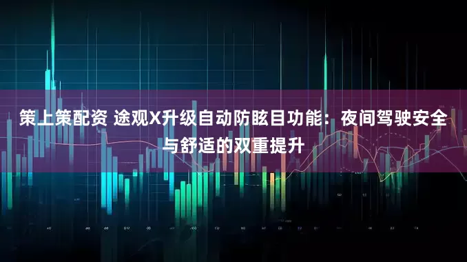 策上策配资 途观X升级自动防眩目功能：夜间驾驶安全与舒适的双重提升