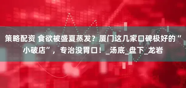 策略配资 食欲被盛夏蒸发？厦门这几家口碑极好的“小破店”，专治没胃口！_汤底_盘下_龙岩