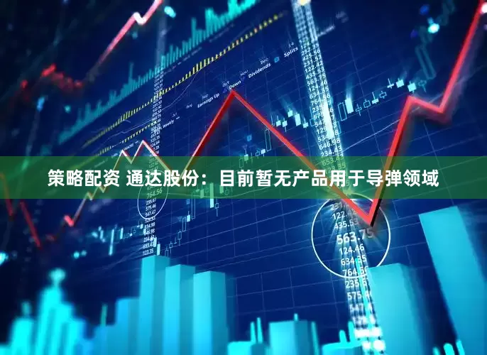 策略配资 通达股份：目前暂无产品用于导弹领域