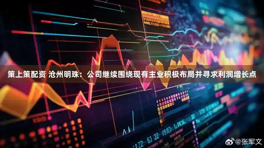 策上策配资 沧州明珠：公司继续围绕现有主业积极布局并寻求利润增长点