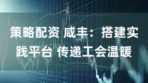 策略配资 咸丰：搭建实践平台 传递工会温暖