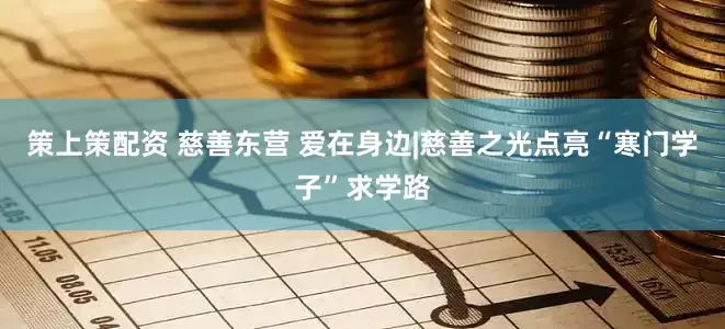 策上策配资 慈善东营 爱在身边|慈善之光点亮“寒门学子”求学路