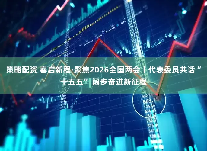 策略配资 春启新程·聚焦2026全国两会丨代表委员共话“十五五” 阔步奋进新征程