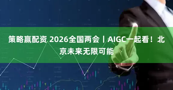 策略赢配资 2026全国两会丨AIGC一起看！北京未来无限可能