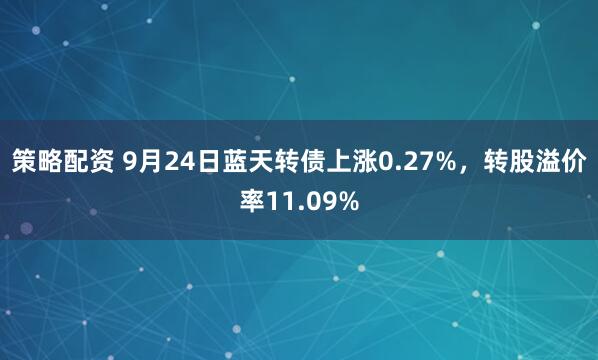 策略配资 9月24日蓝天转债上涨0.27%，转股溢价率11.09%
