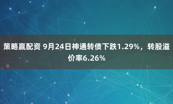 策略赢配资 9月24日神通转债下跌1.29%，转股溢价率6.26%
