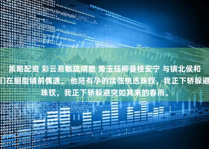 策略配资 彩云易散琉璃脆 萧玉珏柳曼枝安宁 与镇北侯和离的第三年。 我们在胭脂铺前偶遇。 他陪有孕的续弦挑选珠钗，我正下轿躲避突如其来的春雨。