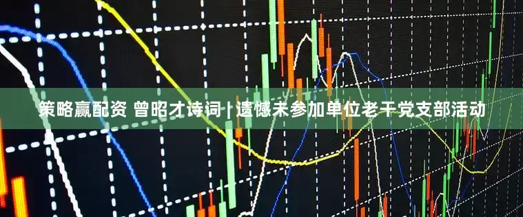 策略赢配资 曾昭才诗词 | 遗憾未参加单位老干党支部活动
