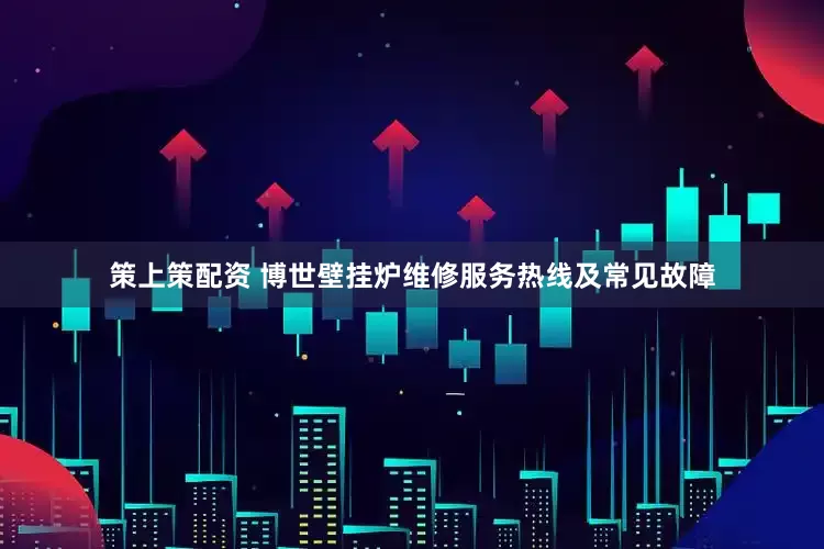策上策配资 博世壁挂炉维修服务热线及常见故障