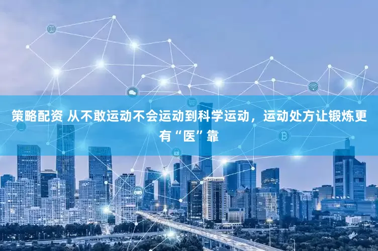 策略配资 从不敢运动不会运动到科学运动，运动处方让锻炼更有“医”靠
