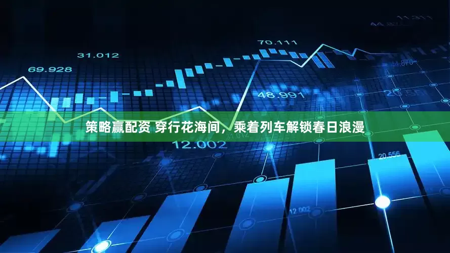 策略赢配资 穿行花海间，乘着列车解锁春日浪漫