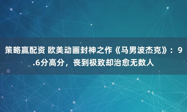 策略赢配资 欧美动画封神之作《马男波杰克》：9.6分高分，丧到极致却治愈无数人