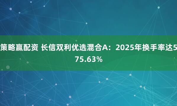 策略赢配资 长信双利优选混合A：2025年换手率达575.63%