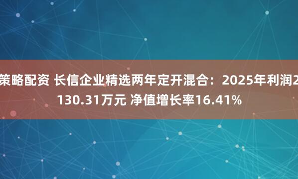 策略配资 长信企业精选两年定开混合：2025年利润2130.31万元 净值增长率16.41%