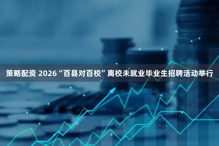策略配资 2026“百县对百校”离校未就业毕业生招聘活动举行